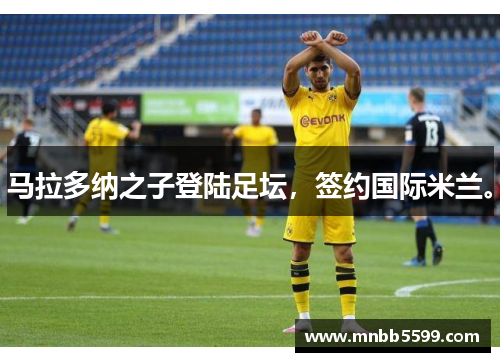 马拉多纳之子登陆足坛，签约国际米兰。