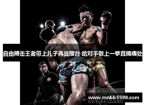 自由搏击王者带上儿子再战擂台 给对手敬上一拳直捅痛处